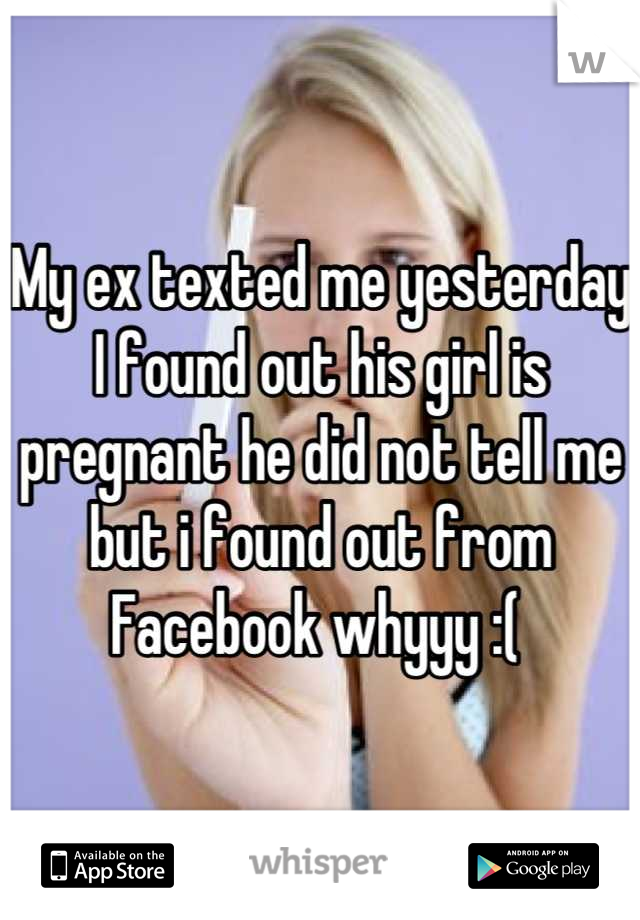 My ex texted me yesterday 
I found out his girl is pregnant he did not tell me but i found out from Facebook whyyy :( 