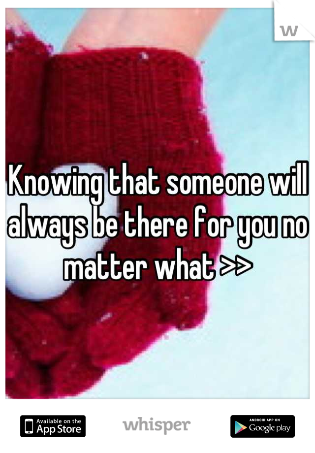 Knowing that someone will always be there for you no matter what >>