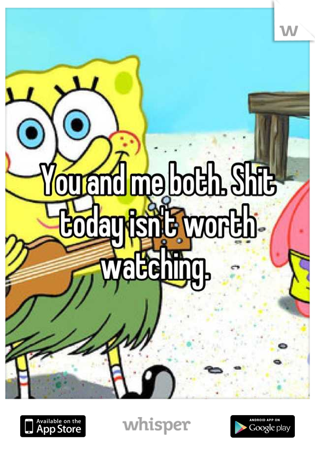 You and me both. Shit today isn't worth watching. 