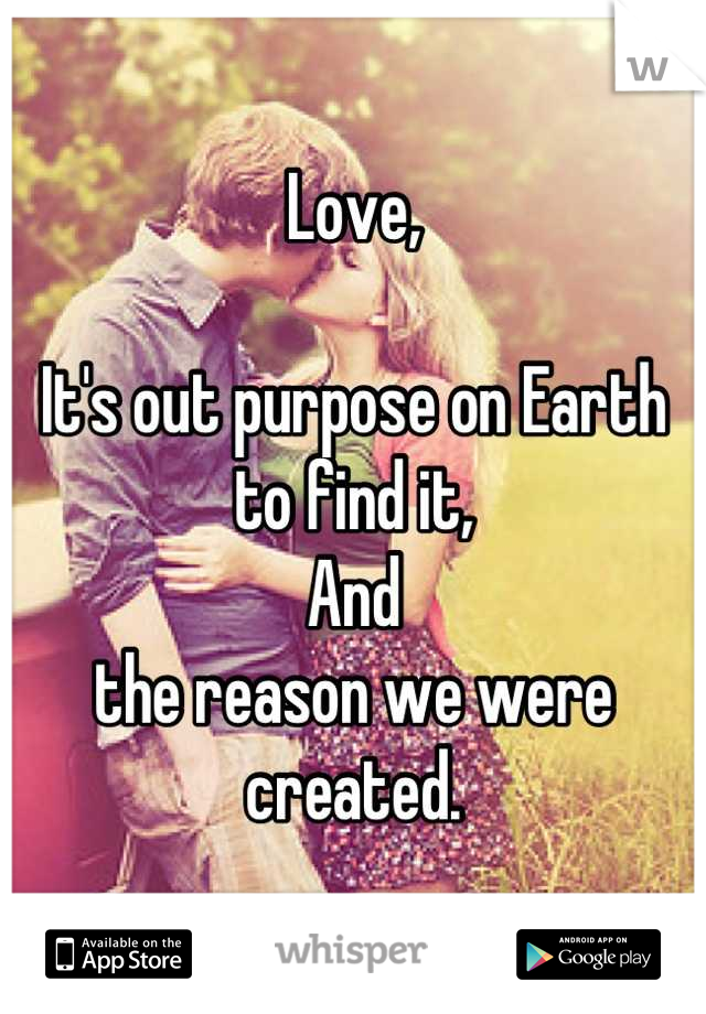 Love,

It's out purpose on Earth
to find it, 
And
the reason we were created.