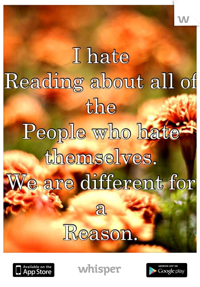 I hate 
Reading about all of the
People who hate themselves.
We are different for a 
Reason.