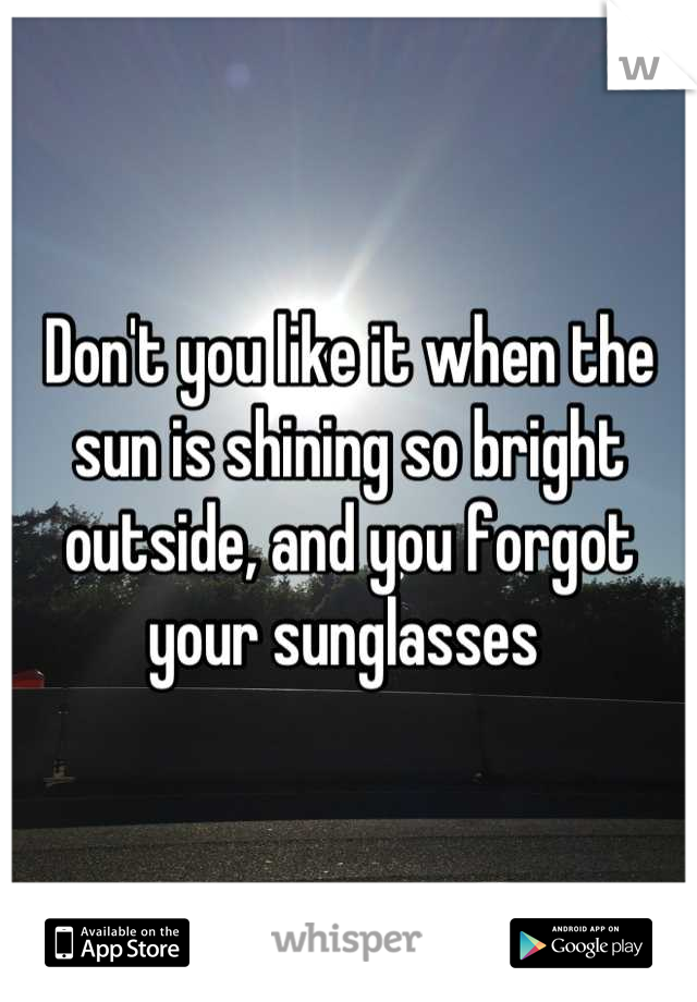 Don't you like it when the sun is shining so bright outside, and you forgot your sunglasses 