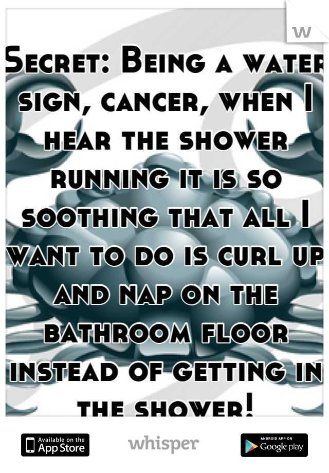 Secret: Being a water sign, cancer, when I hear the shower running it is so soothing that all I want to do is curl up and nap on the bathroom floor instead of getting in the shower!