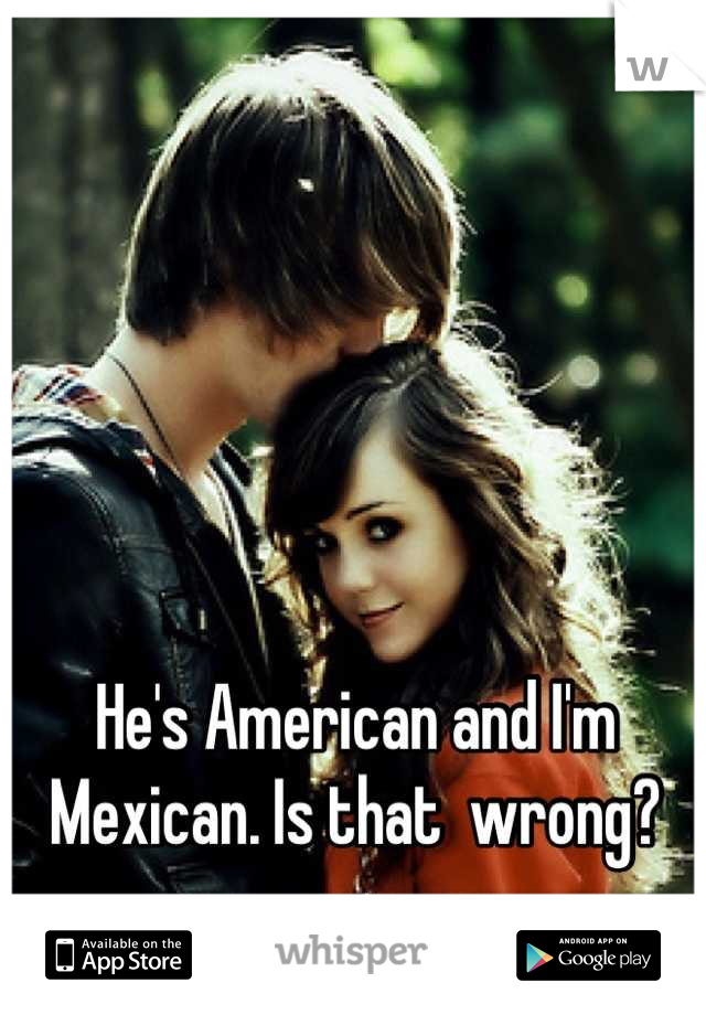 He's American and I'm Mexican. Is that  wrong?