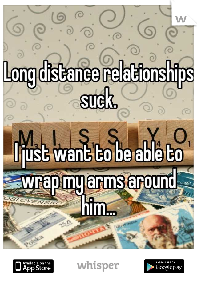Long distance relationships suck.

I just want to be able to wrap my arms around him...