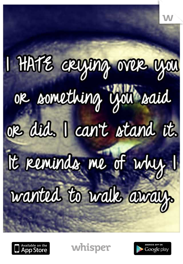 I HATE crying over you or something you said or did. I can't stand it. It reminds me of why I wanted to walk away.