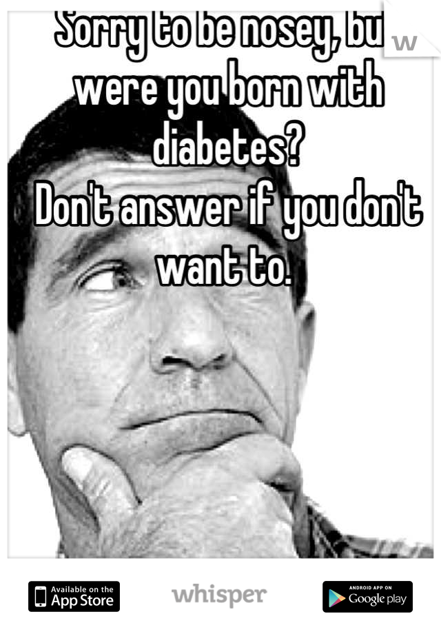 Sorry to be nosey, but were you born with diabetes? 
Don't answer if you don't want to. 