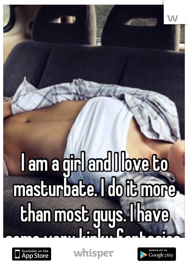 I am a girl and I love to masturbate. I do it more than most guys. I have some very kinky fantasies.