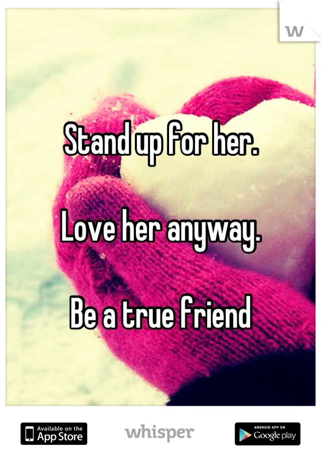 Stand up for her. 

Love her anyway.

Be a true friend
