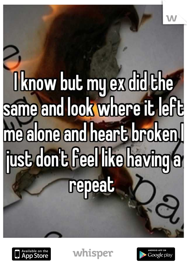 I know but my ex did the same and look where it left me alone and heart broken I just don't feel like having a repeat 