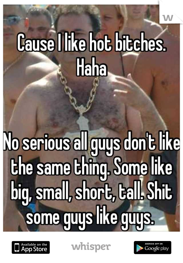 Cause I like hot bitches. 
Haha 


No serious all guys don't like the same thing. Some like big, small, short, tall. Shit some guys like guys. 