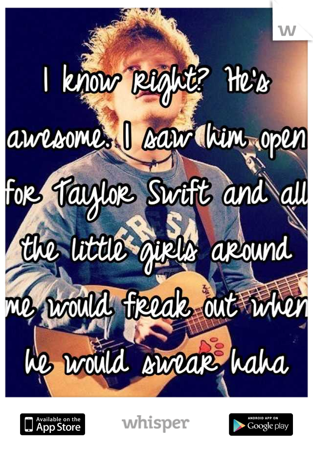 I know right? He's awesome. I saw him open for Taylor Swift and all the little girls around me would freak out when he would swear haha