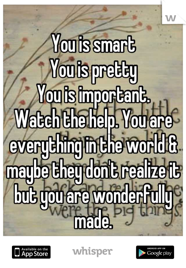 You is smart 
You is pretty
You is important. 
Watch the help. You are everything in the world & maybe they don't realize it but you are wonderfully made.