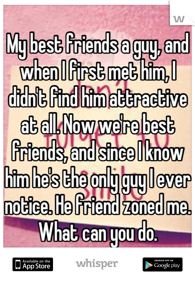 My best friends a guy, and when I first met him, I didn't find him attractive at all. Now we're best friends, and since I know him he's the only guy I ever notice. He friend zoned me. What can you do.