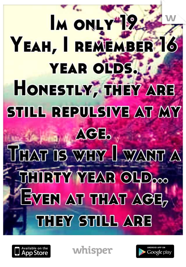Im only 19
Yeah, I remember 16 year olds. 
Honestly, they are still repulsive at my age. 
That is why I want a thirty year old...
Even at that age, they still are childish. 