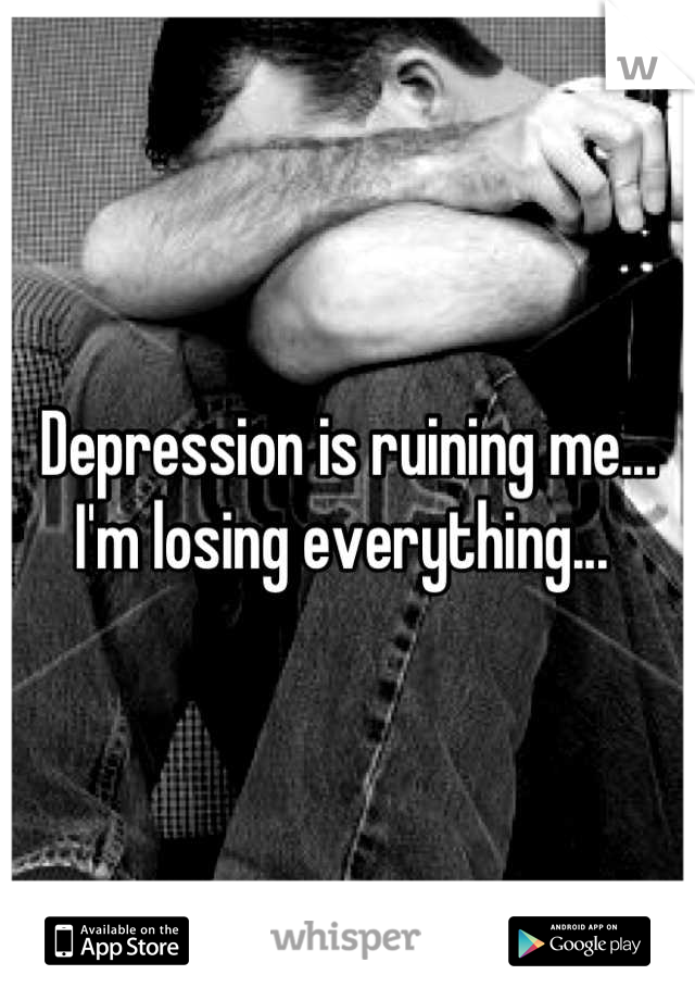 Depression is ruining me... I'm losing everything... 