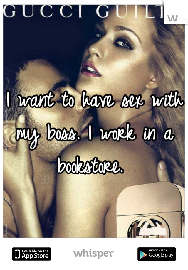 I want to have sex with my boss. I work in a bookstore. 