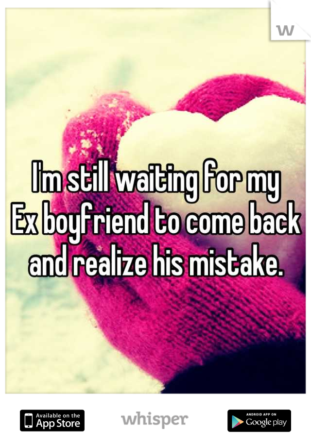 I'm still waiting for my
Ex boyfriend to come back and realize his mistake.