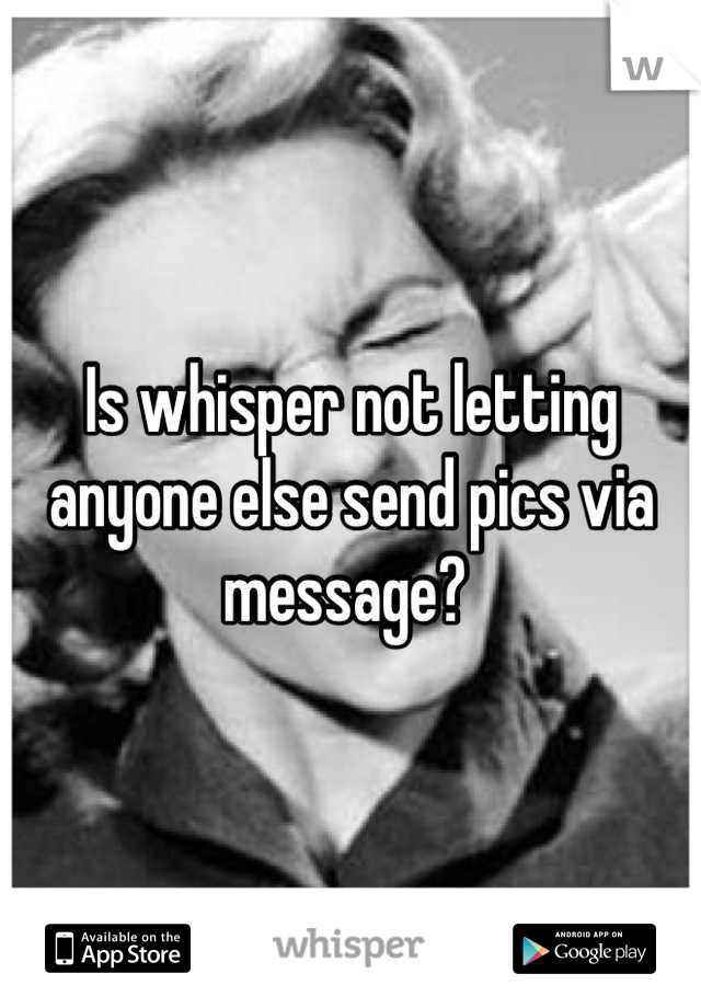 Is whisper not letting anyone else send pics via message? 
