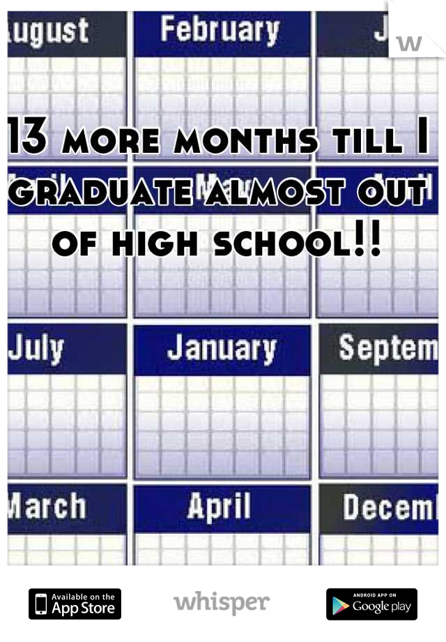 13 more months till I graduate almost out of high school!!