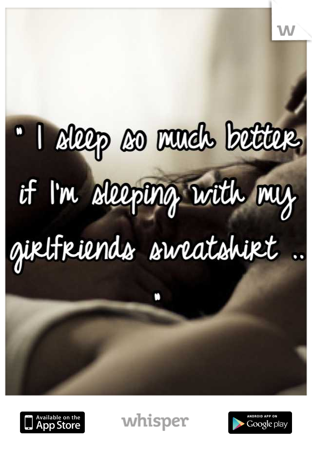 " I sleep so much better if I'm sleeping with my girlfriends sweatshirt .. "