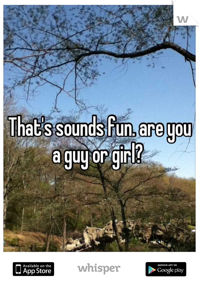 That's sounds fun. are you a guy or girl? 