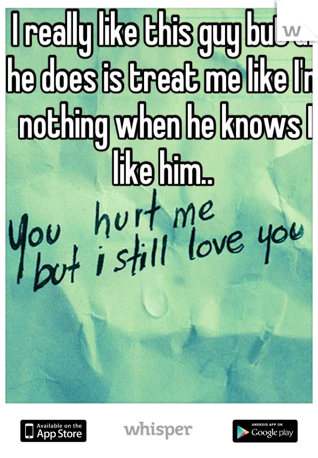 I really like this guy but all he does is treat me like I'm nothing when he knows I like him.. 