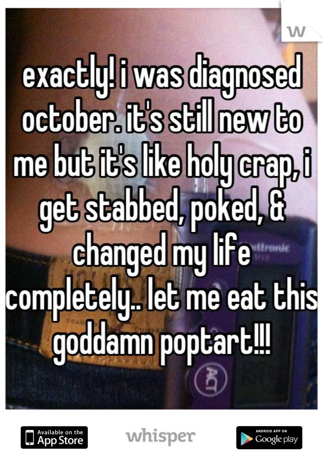 exactly! i was diagnosed october. it's still new to me but it's like holy crap, i get stabbed, poked, & changed my life completely.. let me eat this goddamn poptart!!! 


