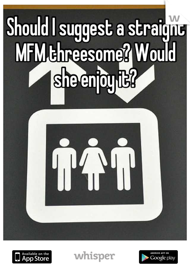 Should I suggest a straight MFM threesome? Would she enjoy it?