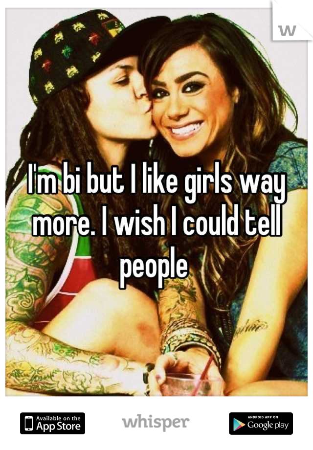 I'm bi but I like girls way more. I wish I could tell people 