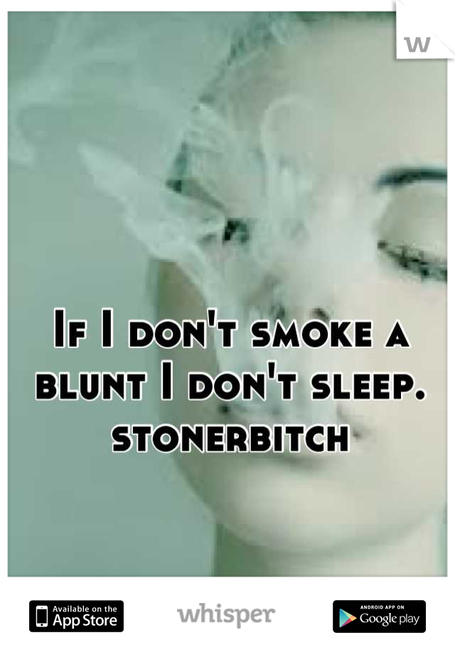 If I don't smoke a blunt I don't sleep. stonerbitch
