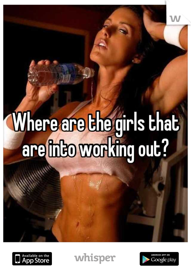 Where are the girls that are into working out?