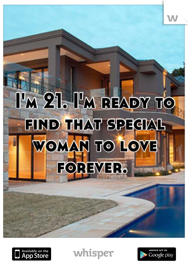 I'm 21. I'm ready to find that special woman to love forever. 