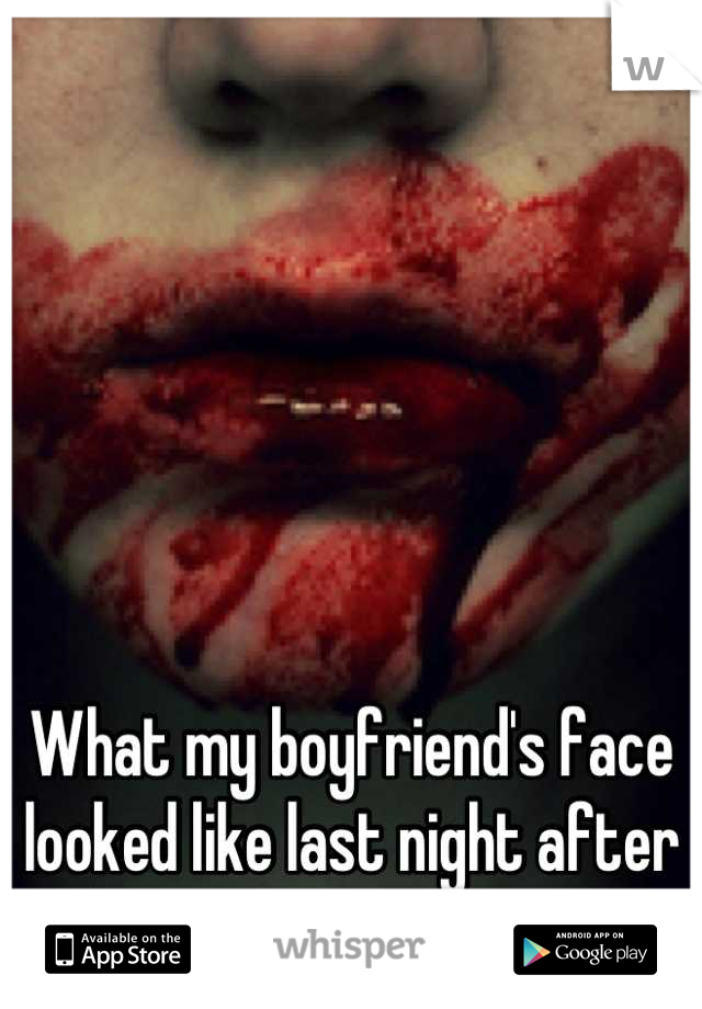 What my boyfriend's face looked like last night after he went down on me