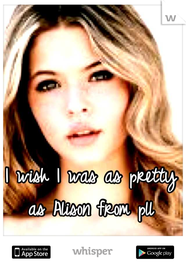 I wish I was as pretty as Alison from pll