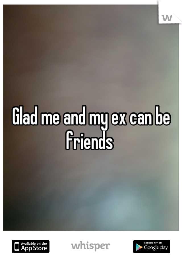 Glad me and my ex can be friends 