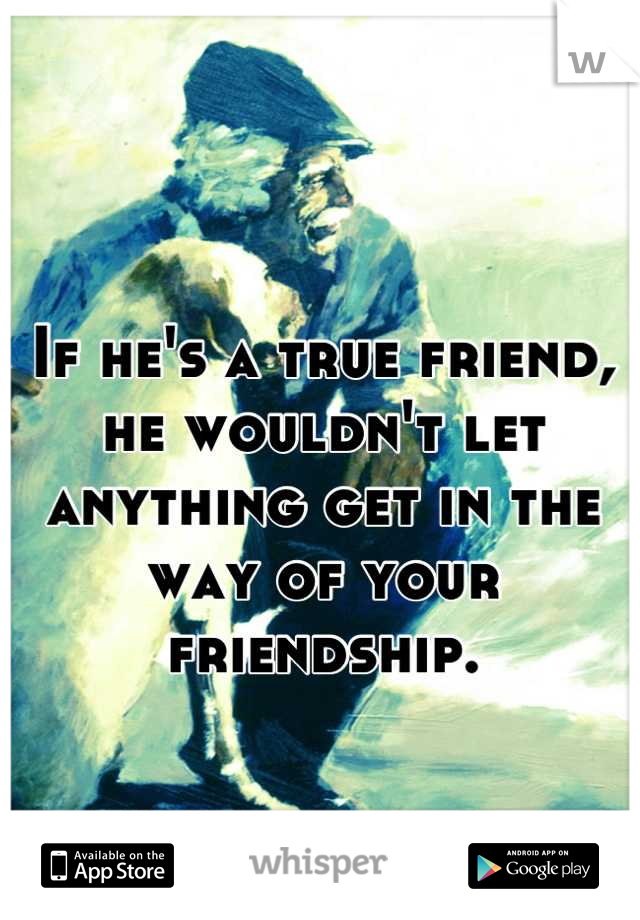 If he's a true friend, he wouldn't let anything get in the way of your friendship.
