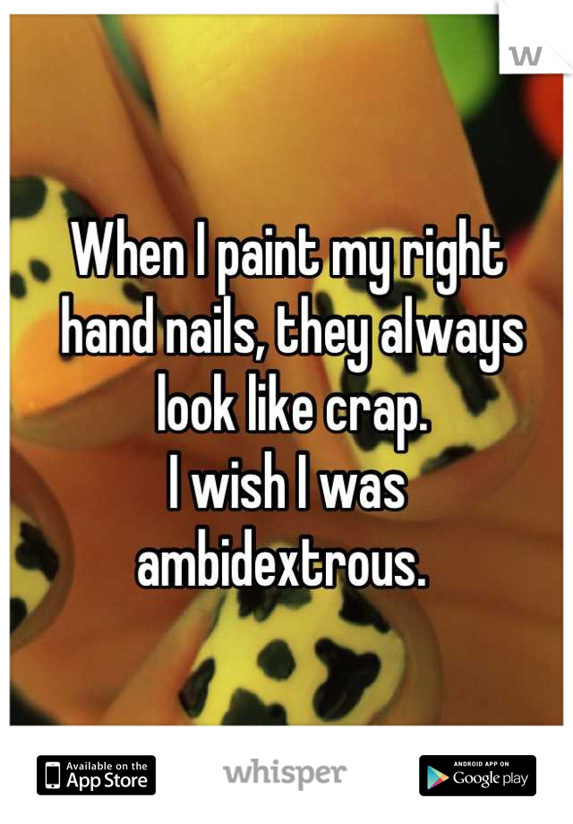 When I paint my right
 hand nails, they always
 look like crap. 
I wish I was 
ambidextrous. 