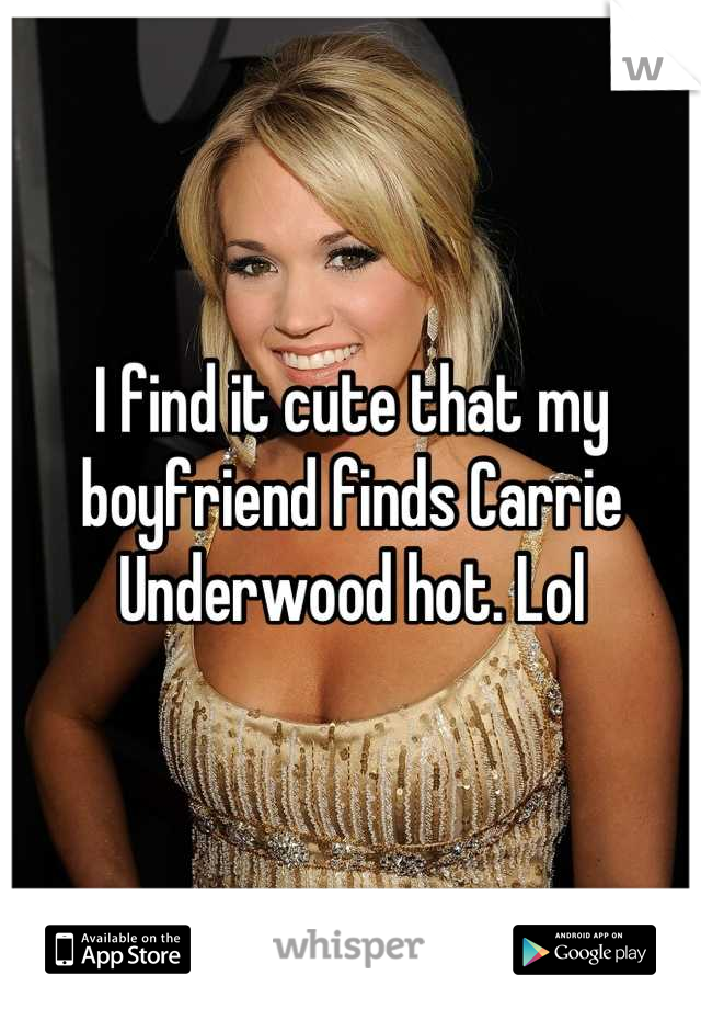 I find it cute that my boyfriend finds Carrie Underwood hot. Lol