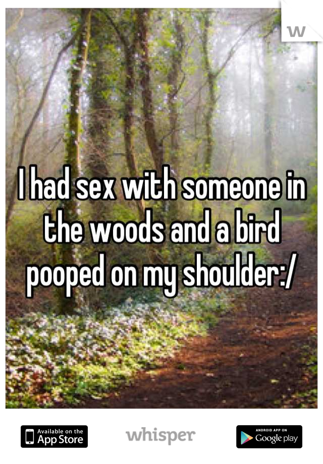 I had sex with someone in the woods and a bird pooped on my shoulder:/