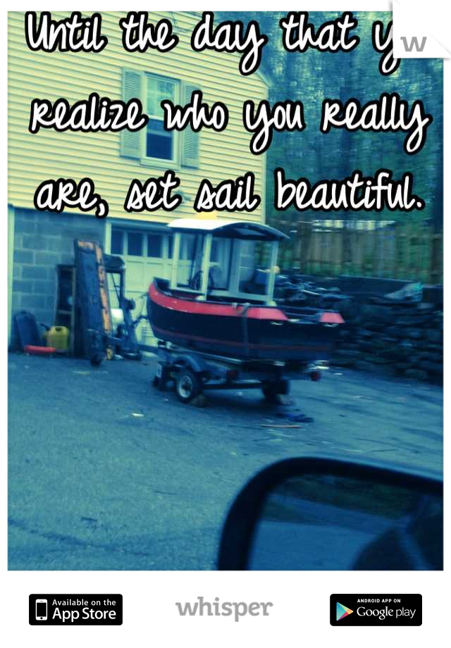 Until the day that you realize who you really are, set sail beautiful.