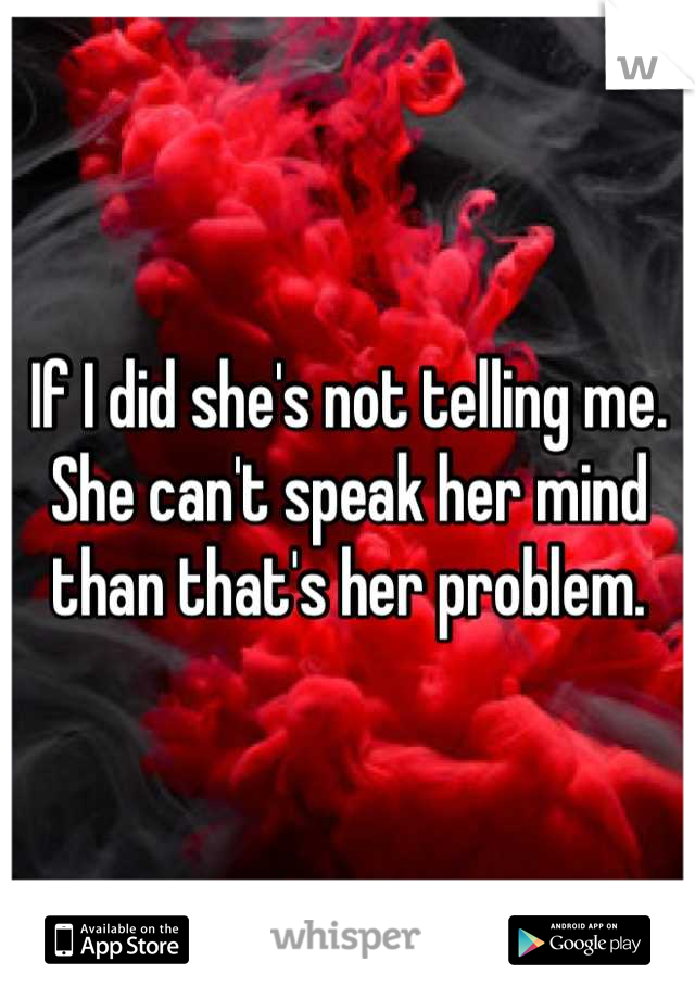 If I did she's not telling me. She can't speak her mind than that's her problem.
