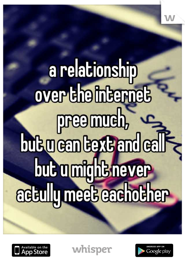 a relationship 
over the internet
pree much, 
but u can text and call
but u might never 
actully meet eachother