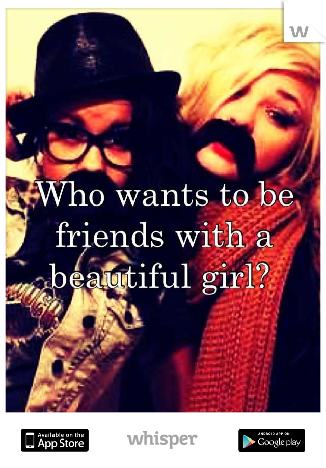 Who wants to be friends with a beautiful girl? 