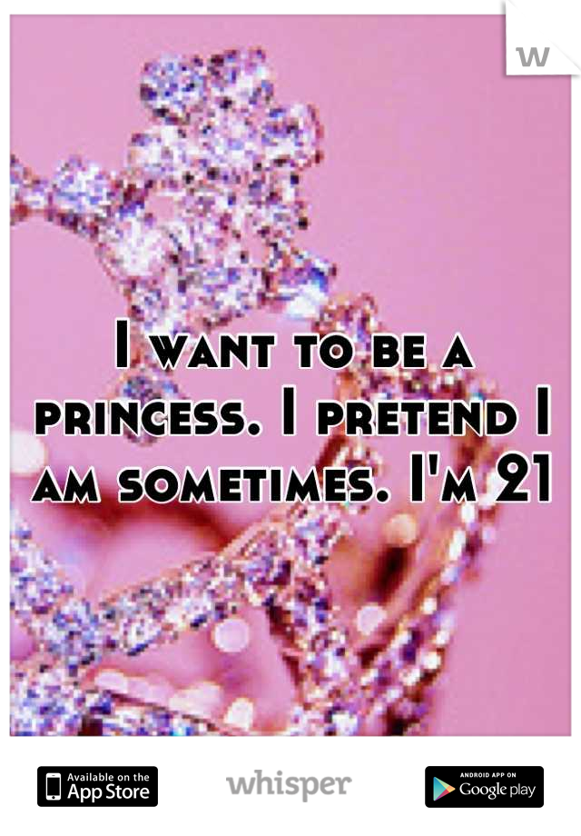 I want to be a princess. I pretend I am sometimes. I'm 21