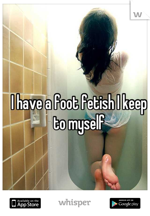 I have a foot fetish I keep to myself