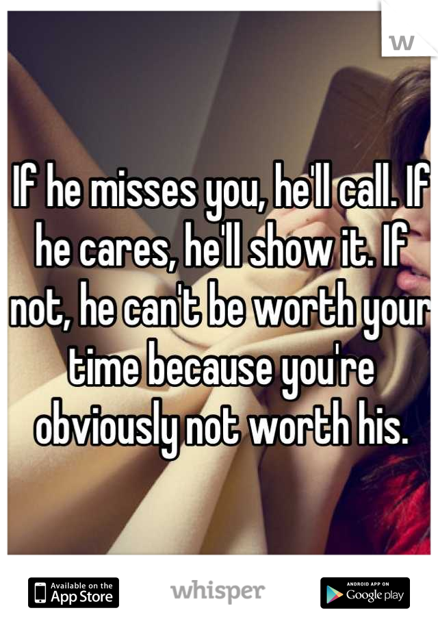 If he misses you, he'll call. If he cares, he'll show it. If not, he can't be worth your time because you're obviously not worth his.