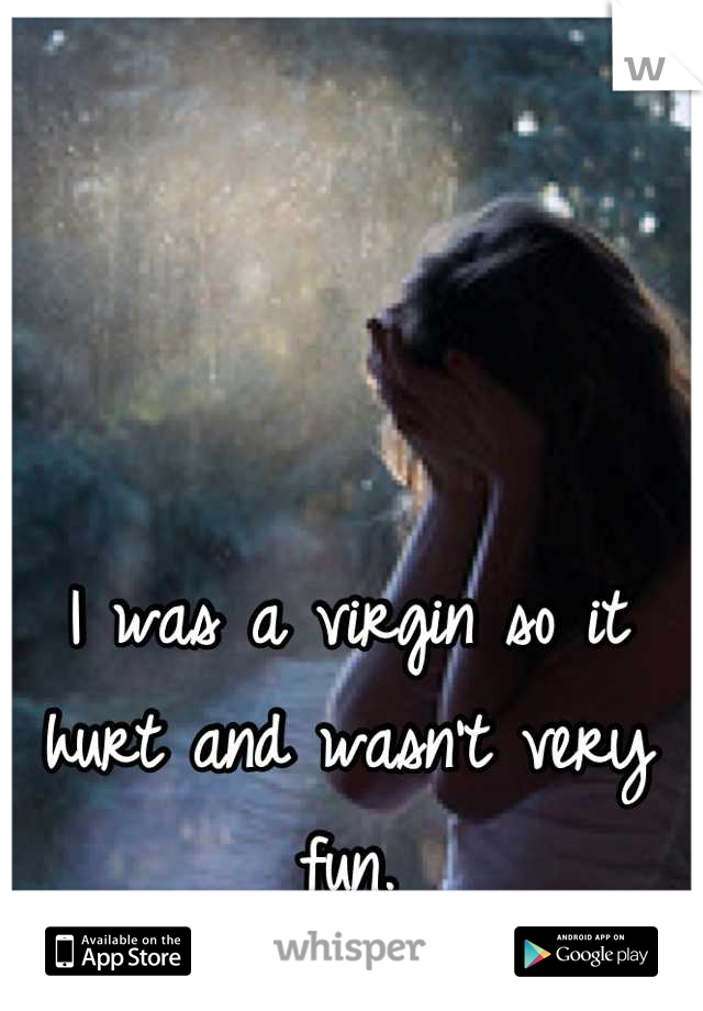 I was a virgin so it hurt and wasn't very fun.