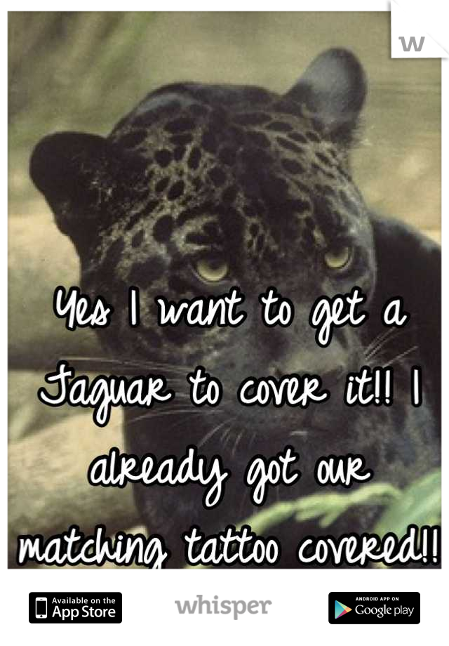 Yes I want to get a Jaguar to cover it!! I already got our matching tattoo covered!! 