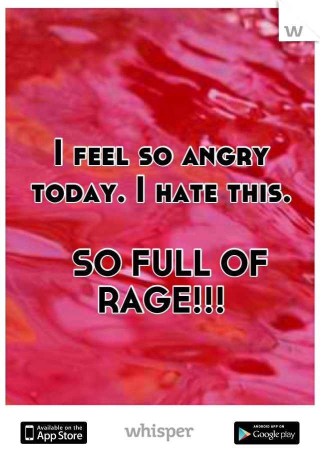 I feel so angry today. I hate this.

  SO FULL OF RAGE!!!